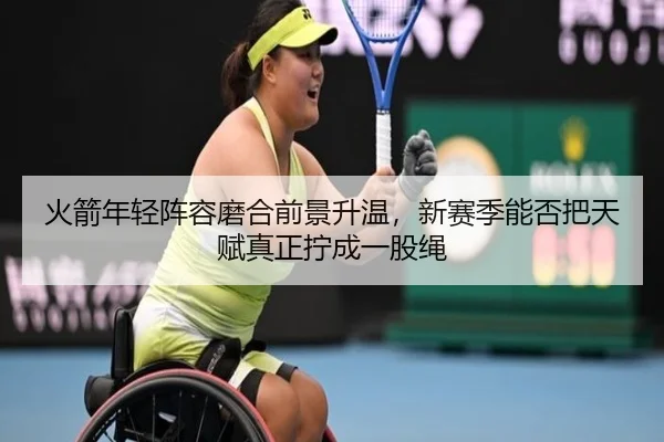 火箭年轻阵容磨合前景升温，新赛季能否把天赋真正拧成一股绳